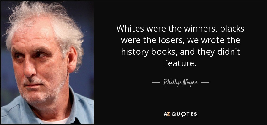 Whites were the winners, blacks were the losers, we wrote the history books, and they didn't feature. - Phillip Noyce