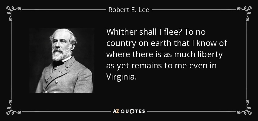 Whither shall I flee? To no country on earth that I know of where there is as much liberty as yet remains to me even in Virginia. - Robert E. Lee