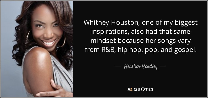 Whitney Houston, one of my biggest inspirations, also had that same mindset because her songs vary from R&B, hip hop, pop, and gospel. - Heather Headley