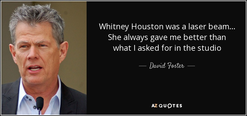 Whitney Houston was a laser beam ... She always gave me better than what I asked for in the studio - David Foster
