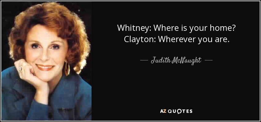 Whitney: Where is your home? Clayton: Wherever you are. - Judith McNaught