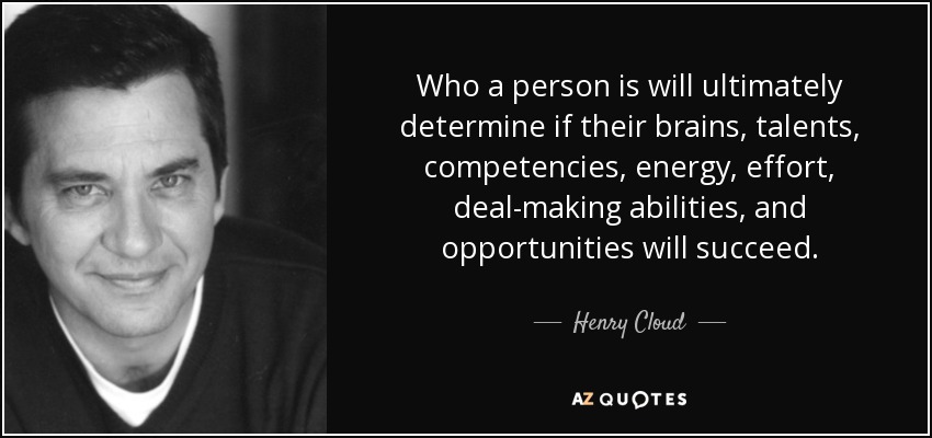 Who a person is will ultimately determine if their brains, talents, competencies, energy, effort, deal-making abilities, and opportunities will succeed. - Henry Cloud