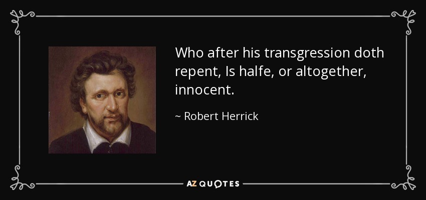 Who after his transgression doth repent, Is halfe, or altogether, innocent. - Robert Herrick