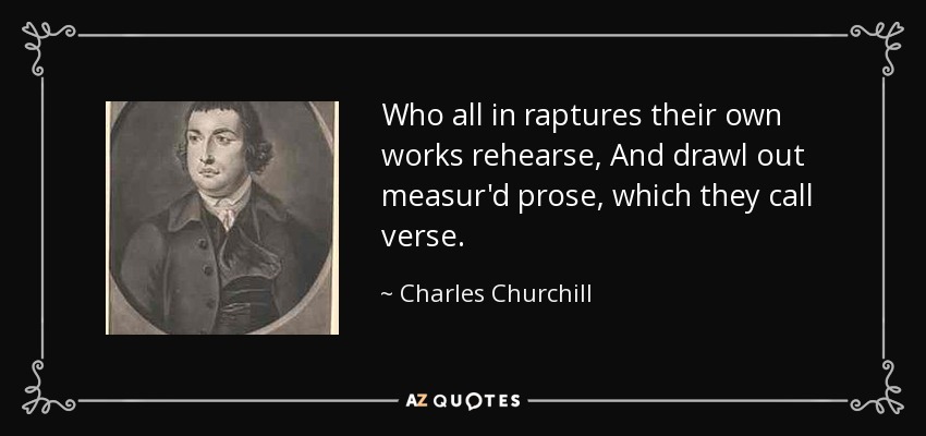 Who all in raptures their own works rehearse, And drawl out measur'd prose, which they call verse. - Charles Churchill