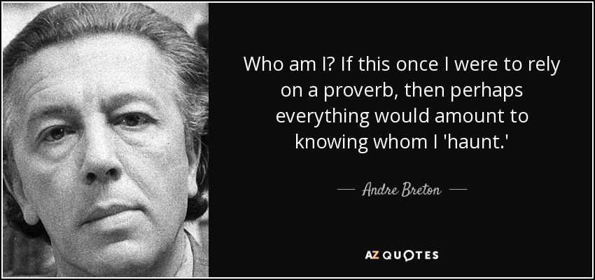 Who am I? If this once I were to rely on a proverb, then perhaps everything would amount to knowing whom I 'haunt.' - Andre Breton