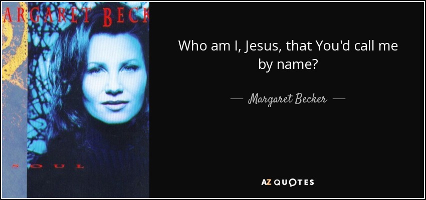 Who am I, Jesus, that You'd call me by name? - Margaret Becker