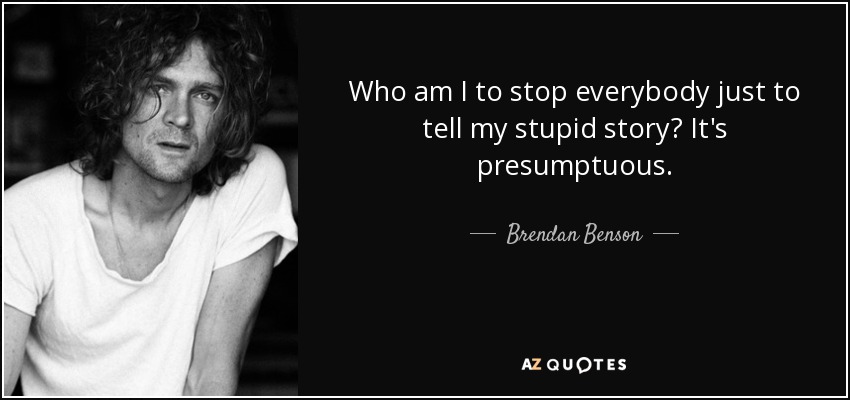 Who am I to stop everybody just to tell my stupid story? It's presumptuous. - Brendan Benson
