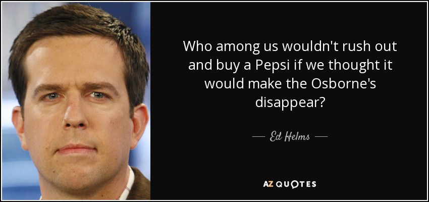 Who among us wouldn't rush out and buy a Pepsi if we thought it would make the Osborne's disappear? - Ed Helms
