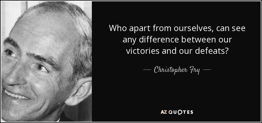 Who apart from ourselves, can see any difference between our victories and our defeats? - Christopher Fry