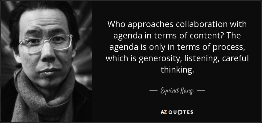 Who approaches collaboration with agenda in terms of content? The agenda is only in terms of process, which is generosity, listening, careful thinking. - Eyvind Kang
