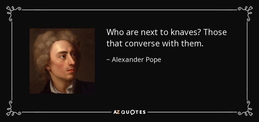 Who are next to knaves? Those that converse with them. - Alexander Pope
