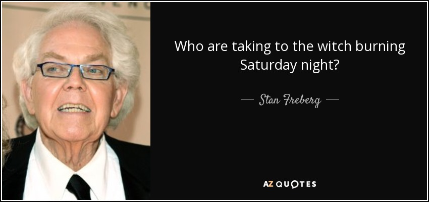 Who are taking to the witch burning Saturday night? - Stan Freberg