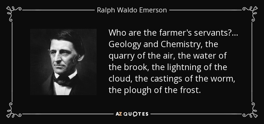 Who are the farmer's servants? ... Geology and Chemistry, the quarry of the air, the water of the brook, the lightning of the cloud, the castings of the worm, the plough of the frost. - Ralph Waldo Emerson