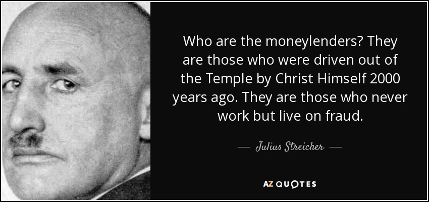 Who are the moneylenders? They are those who were driven out of the Temple by Christ Himself 2000 years ago. They are those who never work but live on fraud. - Julius Streicher