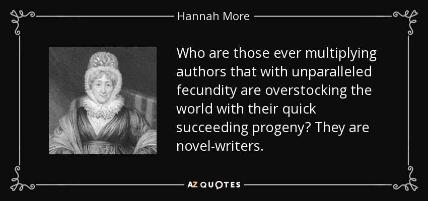 Who are those ever multiplying authors that with unparalleled fecundity are overstocking the world with their quick succeeding progeny? They are novel-writers. - Hannah More
