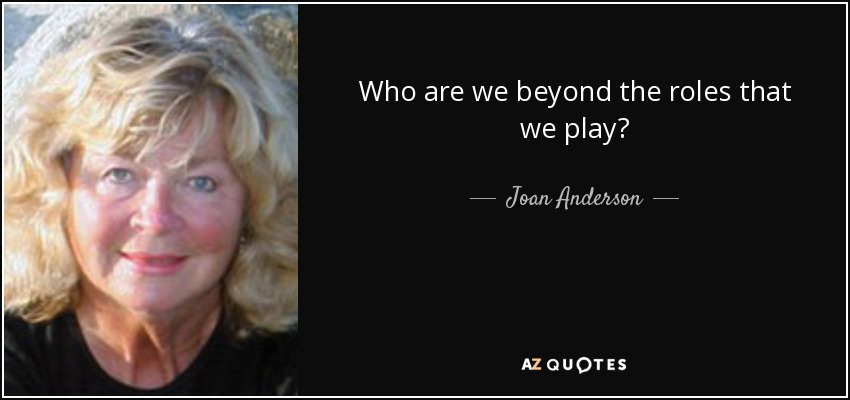 Who are we beyond the roles that we play? - Joan Anderson