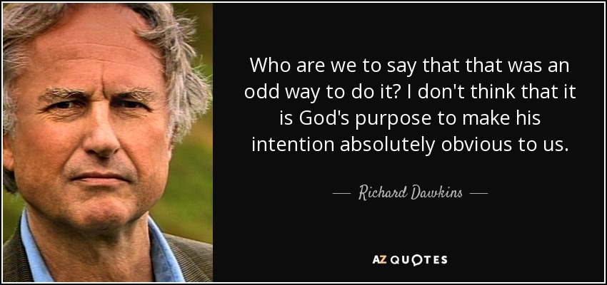 Who are we to say that that was an odd way to do it? I don't think that it is God's purpose to make his intention absolutely obvious to us. - Richard Dawkins