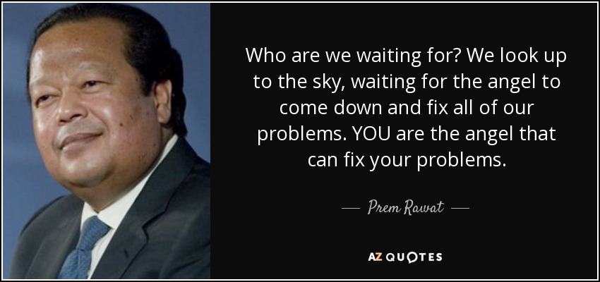 Who are we waiting for? We look up to the sky, waiting for the angel to come down and fix all of our problems. YOU are the angel that can fix your problems. - Prem Rawat