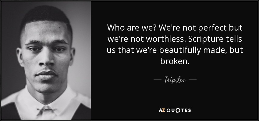 Who are we? We're not perfect but we're not worthless. Scripture tells us that we're beautifully made, but broken. - Trip Lee