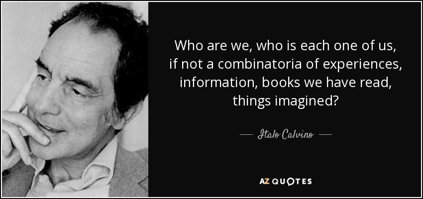 Who are we, who is each one of us, if not a combinatoria of experiences, information, books we have read, things imagined? - Italo Calvino