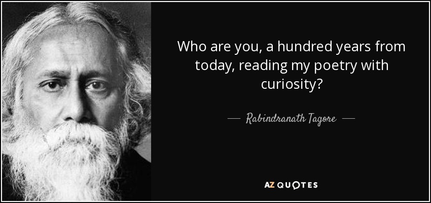 Who are you, a hundred years from today, reading my poetry with curiosity? - Rabindranath Tagore