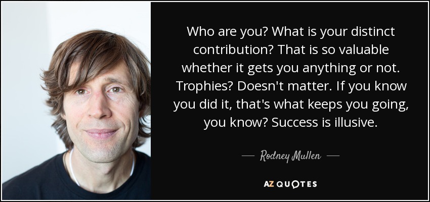 Who are you? What is your distinct contribution? That is so valuable whether it gets you anything or not. Trophies? Doesn't matter. If you know you did it, that's what keeps you going, you know? Success is illusive. - Rodney Mullen