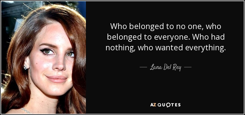 Who belonged to no one, who belonged to everyone. Who had nothing, who wanted everything. - Lana Del Rey