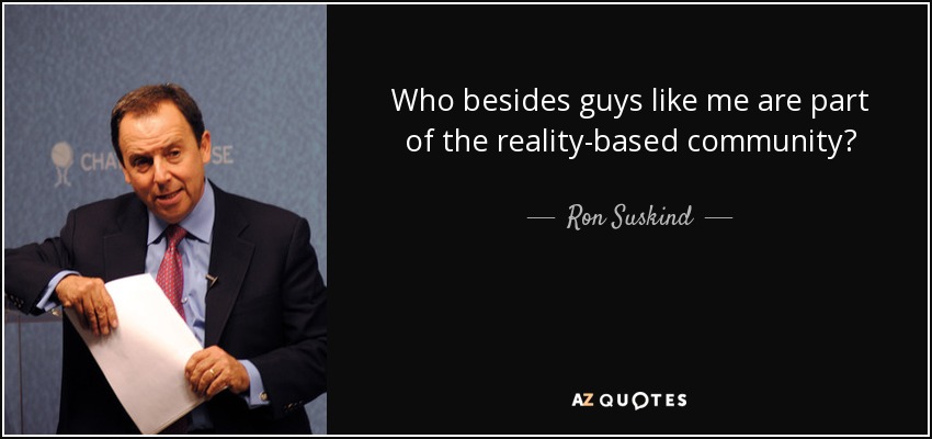 Who besides guys like me are part of the reality-based community? - Ron Suskind