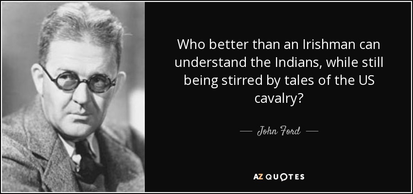 Who better than an Irishman can understand the Indians, while still being stirred by tales of the US cavalry? - John Ford