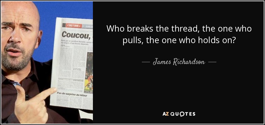 Who breaks the thread, the one who pulls, the one who holds on? - James Richardson