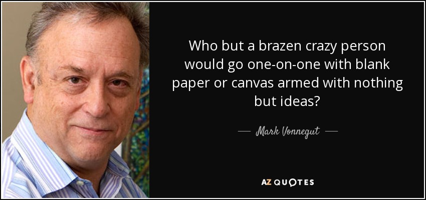 Who but a brazen crazy person would go one-on-one with blank paper or canvas armed with nothing but ideas? - Mark Vonnegut