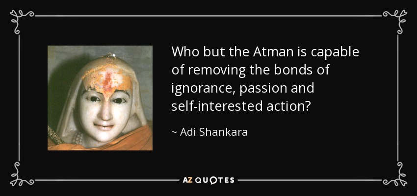 Who but the Atman is capable of removing the bonds of ignorance, passion and self-interested action? - Adi Shankara