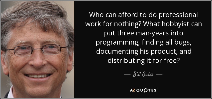 Who can afford to do professional work for nothing? What hobbyist can put three man-years into programming, finding all bugs, documenting his product, and distributing it for free? - Bill Gates
