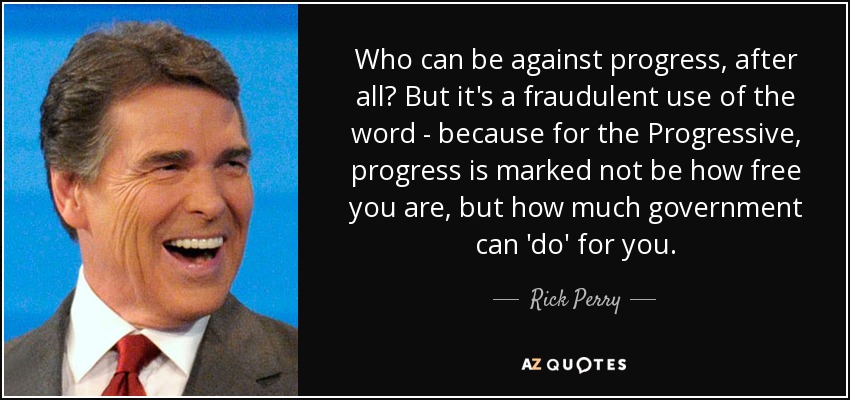 Who can be against progress, after all? But it's a fraudulent use of the word - because for the Progressive, progress is marked not be how free you are, but how much government can 'do' for you. - Rick Perry