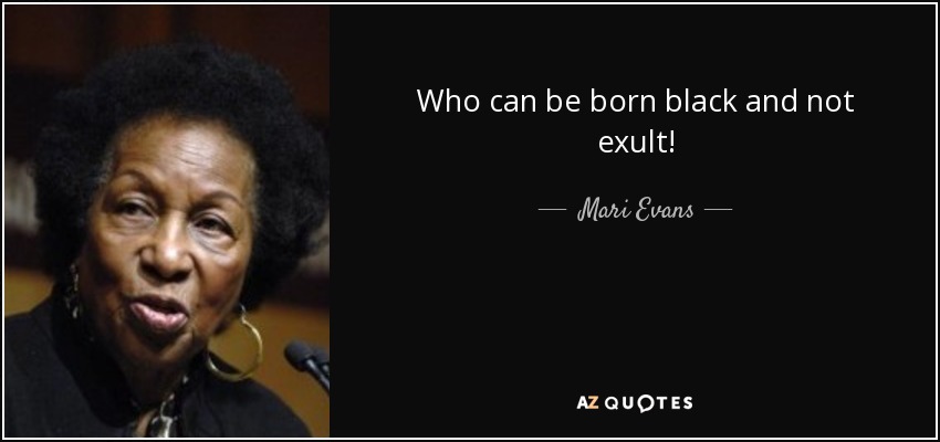 Who can be born black and not exult! - Mari Evans