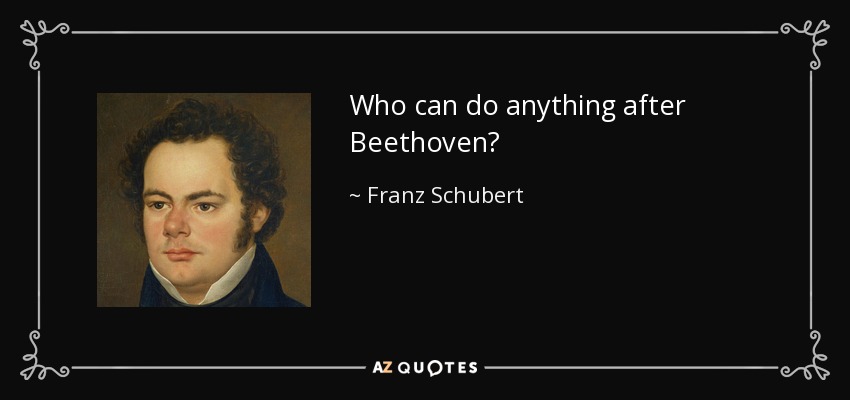 Who can do anything after Beethoven? - Franz Schubert