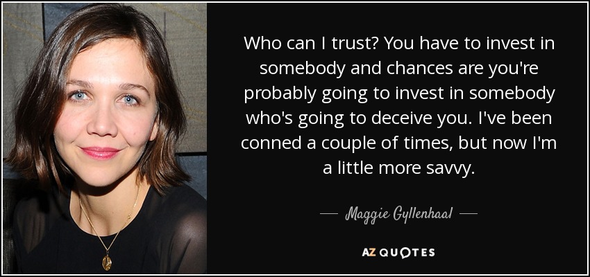 Who can I trust? You have to invest in somebody and chances are you're probably going to invest in somebody who's going to deceive you. I've been conned a couple of times, but now I'm a little more savvy. - Maggie Gyllenhaal