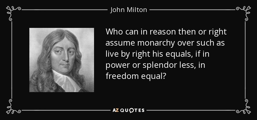 Who can in reason then or right assume monarchy over such as live by right his equals, if in power or splendor less, in freedom equal? - John Milton
