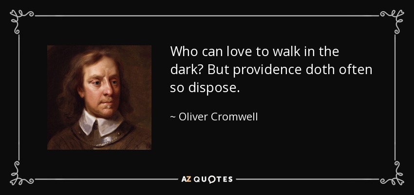 Who can love to walk in the dark? But providence doth often so dispose. - Oliver Cromwell