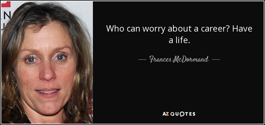 Who can worry about a career? Have a life. - Frances McDormand