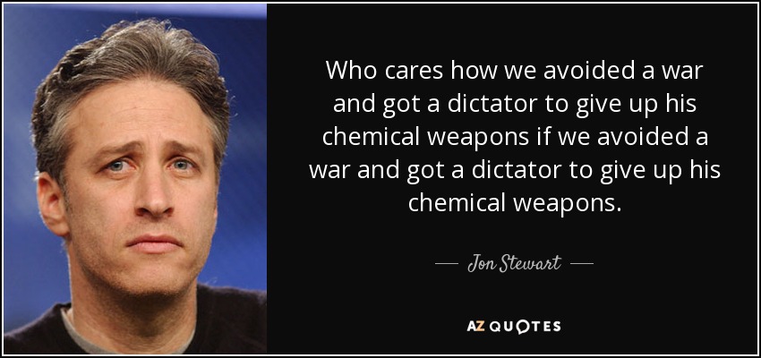 Who cares how we avoided a war and got a dictator to give up his chemical weapons if we avoided a war and got a dictator to give up his chemical weapons. - Jon Stewart