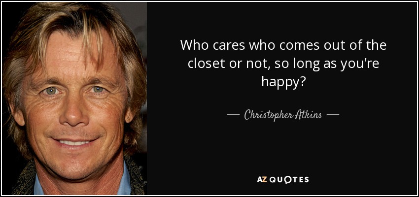 Who cares who comes out of the closet or not, so long as you're happy? - Christopher Atkins