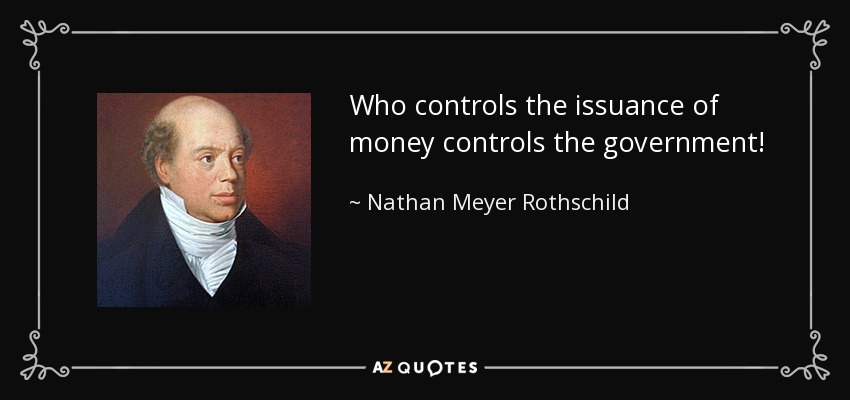 Who controls the issuance of money controls the government! - Nathan Meyer Rothschild