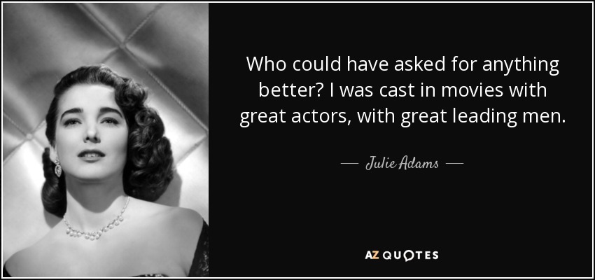 Who could have asked for anything better? I was cast in movies with great actors, with great leading men. - Julie Adams