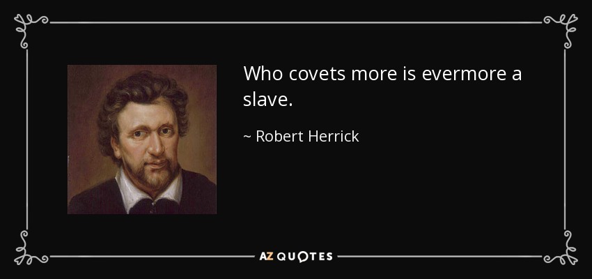 Who covets more is evermore a slave. - Robert Herrick