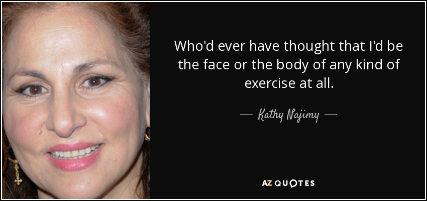 Who'd ever have thought that I'd be the face or the body of any kind of exercise at all. - Kathy Najimy