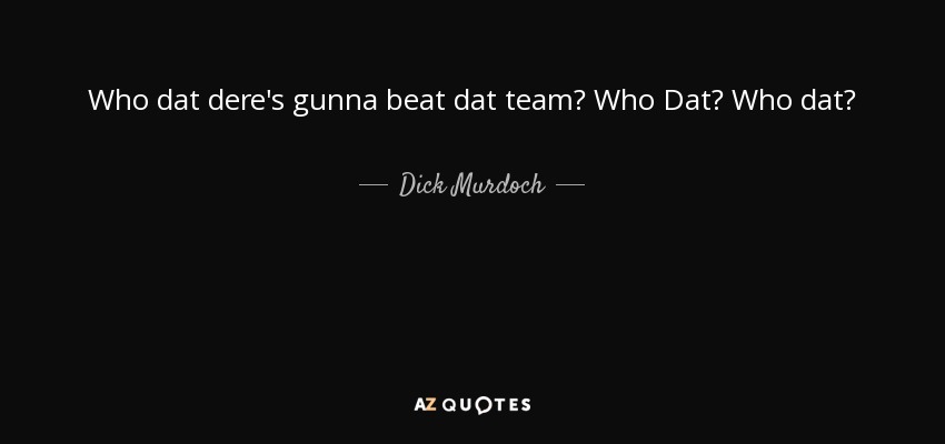 Who dat dere's gunna beat dat team? Who Dat? Who dat? - Dick Murdoch