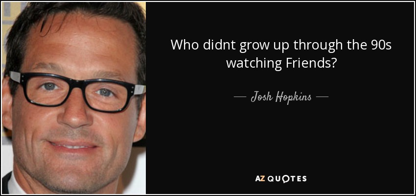 Who didnt grow up through the 90s watching Friends? - Josh Hopkins