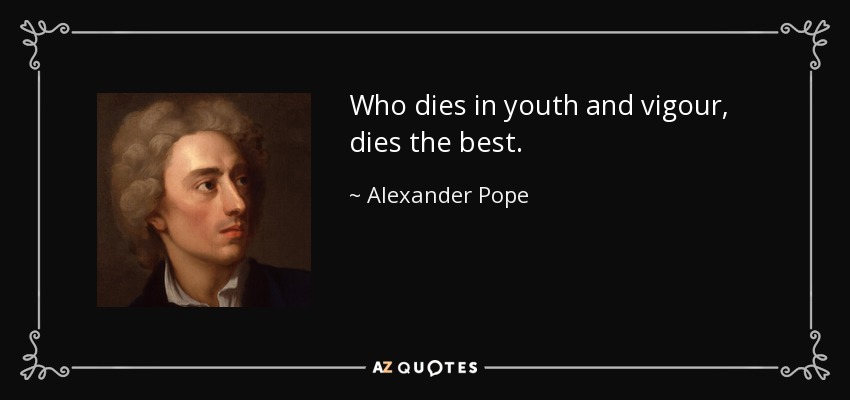 Who dies in youth and vigour, dies the best. - Alexander Pope
