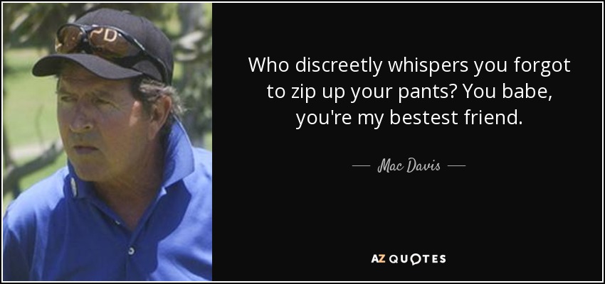 Who discreetly whispers you forgot to zip up your pants? You babe, you're my bestest friend. - Mac Davis